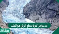 أحد عوامل تعرية سطح الأرض هو الجليد