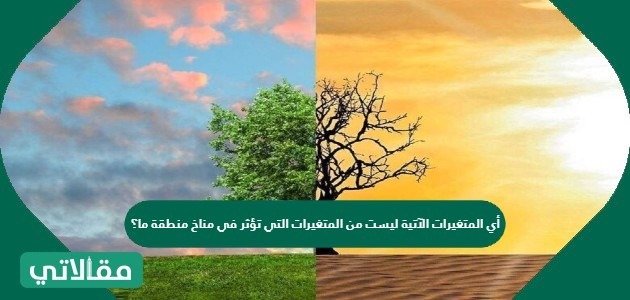 أي المتغيرات الآتية ليست من المتغيرات التي تؤثر في مناخ منطقة ما؟