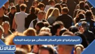 الديموغرافيا او علم السكان الاحصائى هو دراسة الجماعة البشرية وكثافتها ومعدل الولادات والوفيات فيها