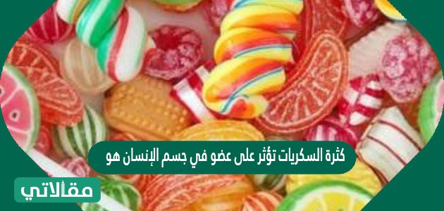 كثرة السكريات تؤثر على عضو في جسم الإنسان هو