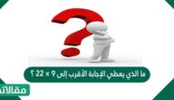 ما الذي يعطي الإجابة الأقرب إلى 9 × 22