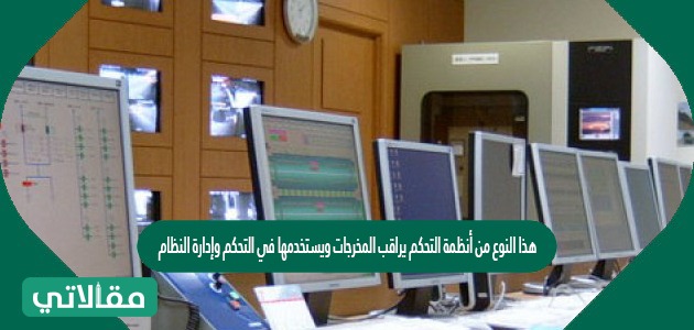 هذا النوع من أنظمة التحكم يراقب المخرجات ويستخدمها في التحكم وإدارة النظام