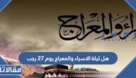 هل ليلة الاسراء والمعراج يوم 27 رجب