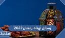 رسائل تهنئة رمضان 2022 اجمل رسائل تهنئة بقدوم شهر رمضان
