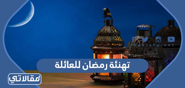 تهنئة رمضان للعائلة 2023 رسائل وعبارات وصور تهنئة رمضان لعائلتي