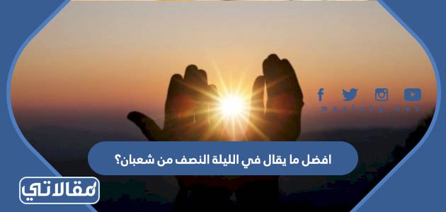 افضل ما يقال في الليلة النصف من شعبان