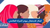افكار للاحتفال بيوم المراة العالمي 2025