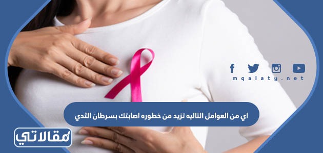 اي من العوامل التاليه تزيد من خطوره اصابتك بسرطان الثدي