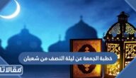 خطبة الجمعة عن ليلة النصف من شعبان مكتوبة 2025
