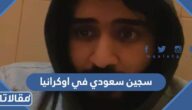 سجين سعودي في اوكرانيا وتفاصيل قصته كاملة