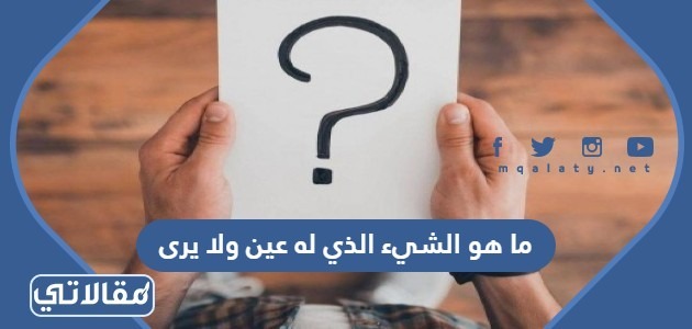 ما هو الشيء الذي له عين ولا يرى