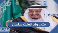 متى ولد الملك سلمان بن عبدالعزيز آل سعود