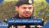 من هو حارس الملك سلمان الجديد