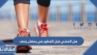 هل المشي قبل الفطور في رمضان ينحف
