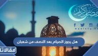 هل يجوز الصيام بعد النصف من شعبان
