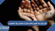 هل يجوز دعاء اللهم بلغنا رمضان لا فاقدين ولا مفقودين