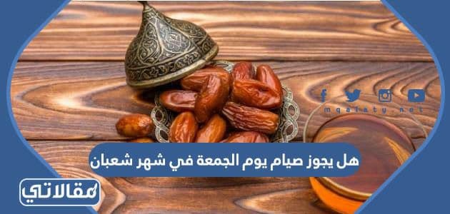 هل يجوز صيام يوم الجمعة في شهر شعبان