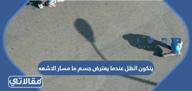 يتكون الظل عندما يعترض جسم ما مسار الاشعه
