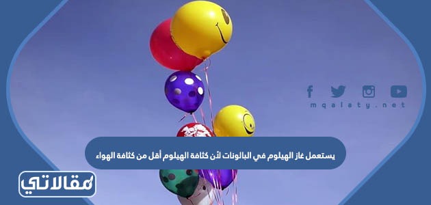يستعمل غاز الهيلوم في البالونات لأن كثافة الهيلوم أقل من كثافة الهواء