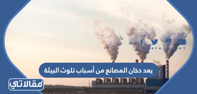 يعد دخان المصانع من أسباب تلوث البيئة