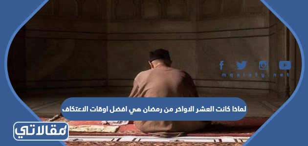 لماذا كانت العشر الاواخر من رمضان هي افضل اوقات الاعتكاف