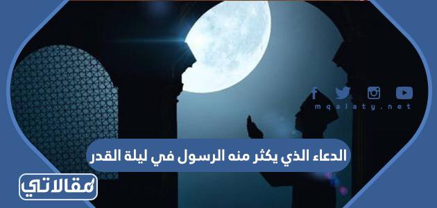 الدعاء الذي يكثر منه الرسول في ليلة القدر