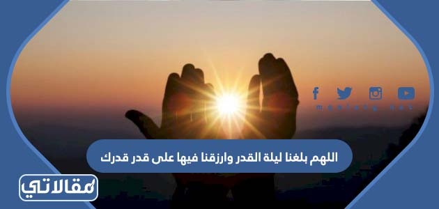 دعاء اللهم بلغنا ليلة القدر وارزقنا فيها على قدر قدرك