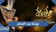 تهنئة عيد الفطر 2026 عبارات كلمات رسائل تهنئة العيد 1447