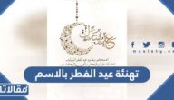 تهنئة عيد الفطر بالاسم 2026 اكتب اسمك على صور تهنئة عيد الفطر