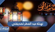 تهنئة عيد الفطر لصديقتي 2026