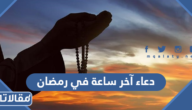 دعاء آخر ساعة في رمضان مكتوب 2026 ادعية الساعة الاخير من شهر رمضان