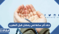 دعاء آخر ساعة في رمضان قبل المغرب