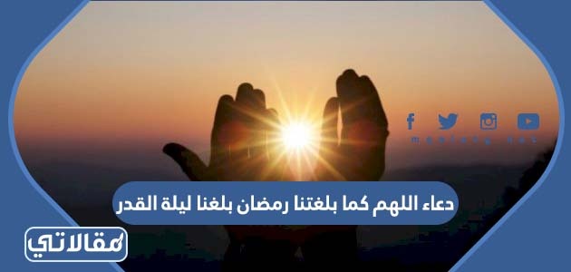 دعاء اللهم كما بلغتنا رمضان بلغنا ليلة القدر