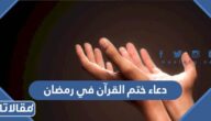 دعاء ختم القرآن في رمضان مكتوب 1447 أدعية ختم القرآن
