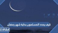 كيف يحدد المسلمون بداية شهر رمضان