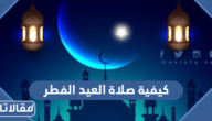 كيفية صلاة عيد الفطر المبارك بالتفصيل