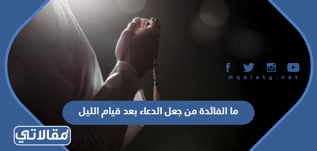 ما الفائدة من جعل الدعاء بعد قيام الليل