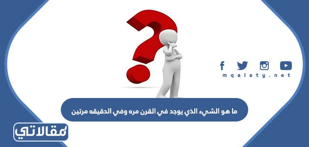 ما هو الشيء الذي يوجد في القرن مره وفي الدقيقه مرتين