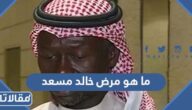 ما هو مرض خالد مسعد