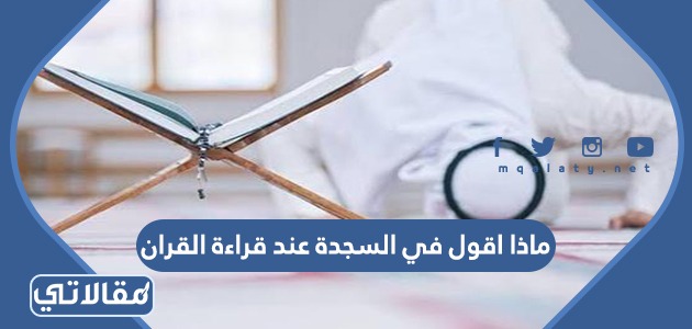 ماذا اقول في السجدة عند قراءة القران