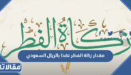 مقدار زكاة الفطر نقدا بالريال السعودي 1447