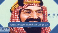 من هو اول ملك للمملكه العربيه السعوديه