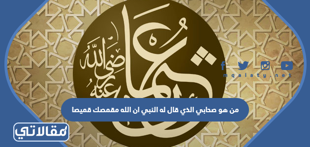 من هو صحابي الذي قال له النبي ان الله مقمصك قميصا