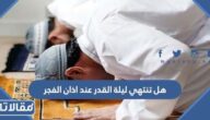 هل تنتهي ليلة القدر عند اذان الفجر