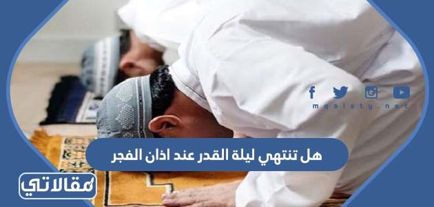هل تنتهي ليلة القدر عند اذان الفجر