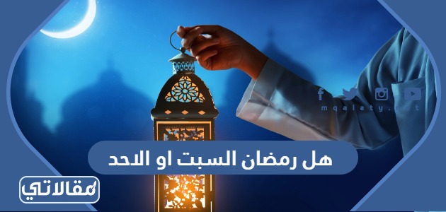 هل رمضان السبت او الاحد 2023
