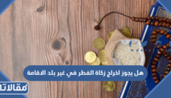 هل يجوز اخراج زكاة الفطر في غير بلد الاقامة