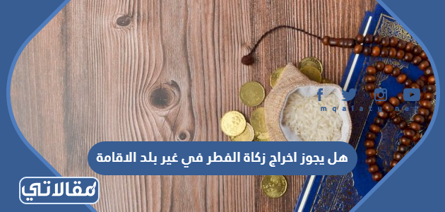 هل يجوز اخراج زكاة الفطر في غير بلد الاقامة