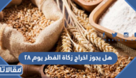 هل يجوز اخراج زكاة الفطر يوم ٢٨