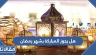 هل يجوز المباركة بشهر رمضان الفضيل